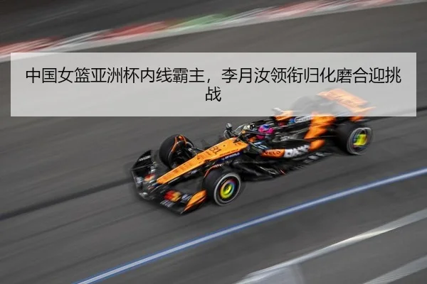 中国女篮亚洲杯内线霸主，李月汝领衔归化磨合迎挑战