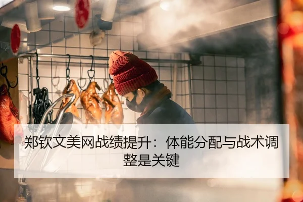 郑钦文美网战绩提升：体能分配与战术调整是关键