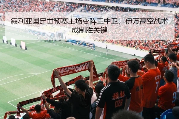 叙利亚国足世预赛主场变阵三中卫，伊万高空战术成制胜关键