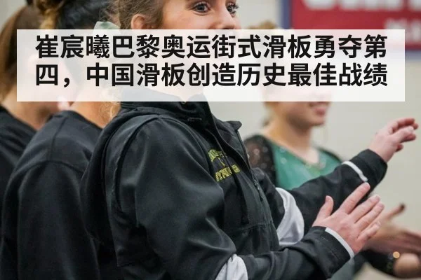 崔宸曦巴黎奥运街式滑板勇夺第四,中国滑板创造历史最佳战绩