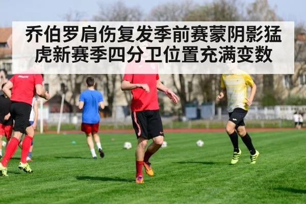乔伯罗肩伤复发季前赛蒙阴影猛虎新赛季四分卫位置充满变数