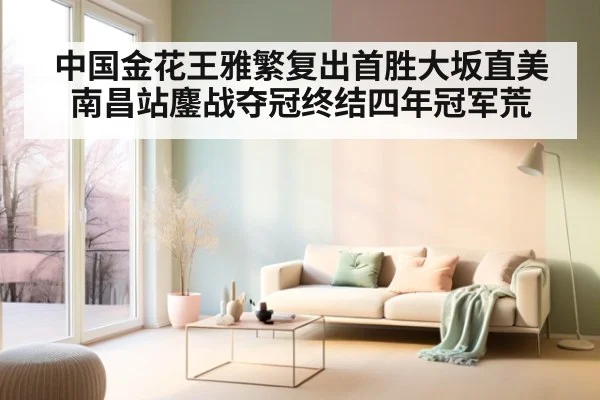 中国金花王雅繁复出首胜大坂直美南昌站鏖战夺冠终结四年冠军荒