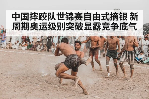 中国摔跤队世锦赛自由式摘银 新周期奥运级别突破显露竞争底气